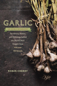 Garlic, an Edible Biography (The History, Politics, and Mythology behind the World's Most Pungent Food--with over 100 Recipes) by Robin Cherry, 9781611801606