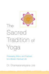 The Sacred Tradition of Yoga (Philosophy, Ethics, and Practices for a Modern Spiritual Life) by Dr. Shankaranarayana Jois, 9781611801729