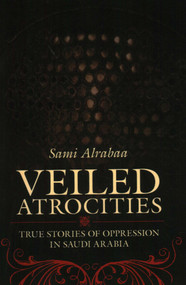 Veiled Atrocities (True Stories of Oppression in Saudi Arabia) by Sami Alrabaa, 9781616141592
