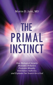 The Primal Instinct (How Biological Security Motivates Behavior, Promotes Morality, Determines Authority, and Explains Our Search for a God) by Martin D. Jaffe, M.D., 9781616142070