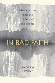 In Bad Faith (What's Wrong With the Opium of the People) by Andrew Levine, 9781616144708