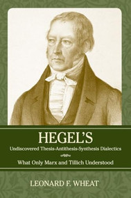 Hegel's Undiscovered Thesis-Antithesis-Synthesis Dialectics (What Only Marx and Tillich Understood) by Leonard F. Wheat, 9781616146429