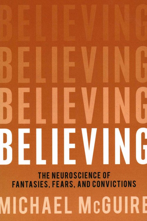 Believing (The Neuroscience of Fantasies, Fears, and Convictions) by Michael McGuire, 9781616148294