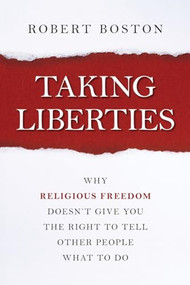 Taking Liberties (Why Religious Freedom Doesn't Give You the Right to Tell Other People What to Do) by Robert Boston, 9781616149116