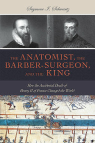The Anatomist, the Barber-Surgeon, and the King (How the Accidental Death of Henry II of France Changed the World) by Seymour I. Schwartz, 9781633880344