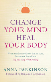 Change Your Mind, Heal Your Body (When Modern Medicine Has No Cure The Answer Lies Within. My True Story of Self- Healing) by Anna Parkinson, Benjamin Zephaniah, 9781780286839