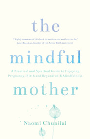 The Mindful Mother (A Practical and Spiritual Guide to Enjoying Pregnancy, Birth and Beyond with Mindfulness) by Naomi Chunilal, 9781780288741