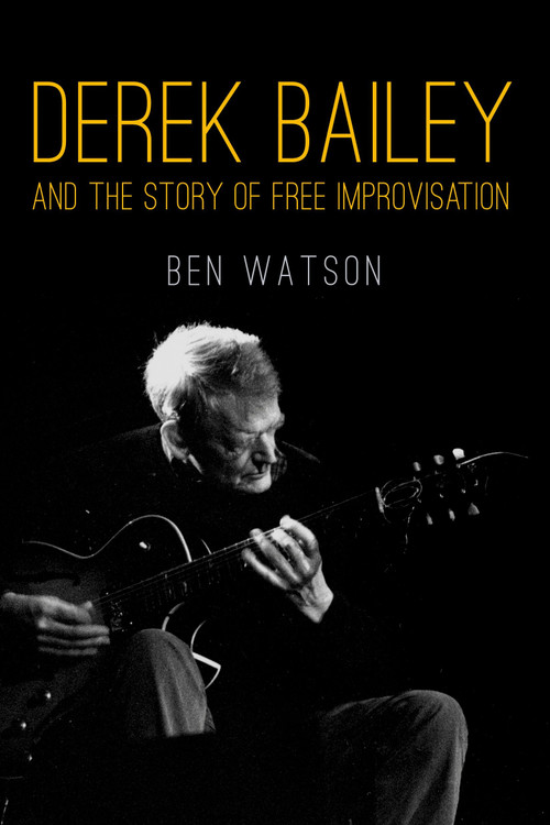 Derek Bailey and the Story of Free Improvisation by Ben Watson, 9781781681053