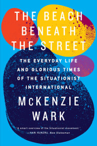 The Beach Beneath the Street (The Everyday Life and Glorious Times of the Situationist International) by McKenzie Wark, 9781781688380