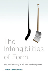 The Intangibilities of Form (Skill and Deskilling in Art after the Readymade) by John Roberts, 9781844671670