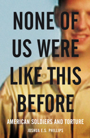 None of Us Were Like This Before (American Soldiers and Torture) by Joshua E. S. Phillips, 9781844675999