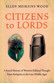 Citizens to Lords (A Social History of Western Political Thought from Antiquity to the Late Middle Ages) by Ellen Meiksins Wood, 9781844677061