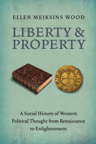 Liberty and Property (A Social History of Western Political Thought from the Renaissance to Enlightenment) by Ellen Meiksins Wood, 9781844677528