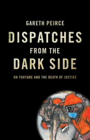 Dispatches from the Dark Side (On Torture and the Death of Justice) by Gareth Peirce, 9781844677597