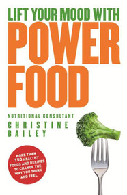 Lift Your Mood with Power Food (More than 150 healthy foods and recipes to change the way you think and feel) by Christine Bailey, 9781848990913