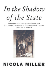 In the Shadow of the State (Intellectuals and the Quest for National Identity in Twentieth-Century Spanish America) by Nicola Miller, 9781859842058