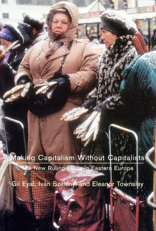 Making Capitalism Without Capitalists (The New Ruling Elites in Eastern Europe) by Gil Eyal, Ivan Szelenyi, Eleanor R. Townsley, 9781859843123