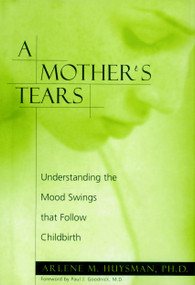 A Mother's Tears (Understanding the Mood Swings That Follow Childbirth) by Arlene M. Huysman, Paul J. Goodnick, 9781888363708