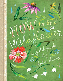 How to Be a Wildflower (A Field Guide (Nature Journals, Wildflower Books, Motivational Books, Creativity Books)) by Katie Daisy, 9781452142685