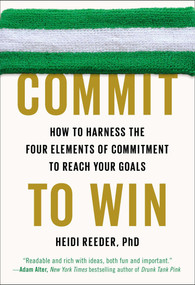 Commit to Win (How to Harness the Four Elements of Commitment to Reach Your Goals) by Heidi Reeder, Ph.D., 9780142181812