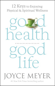 Good Health, Good Life (12 Keys to Enjoying Physical and Spiritual Wellness) by Joyce Meyer, 9781455547142