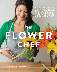 The Flower Chef (A Modern Guide to Do-It-Yourself Floral Arrangements) by Carly Cylinder, 9781455555499