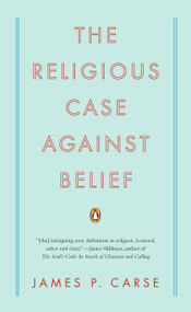 The Religious Case Against Belief by James P. Carse, 9780143115441