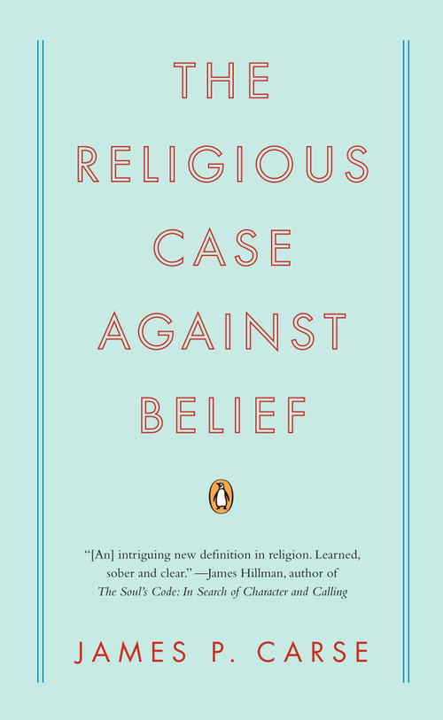 The Religious Case Against Belief by James P. Carse, 9780143115441