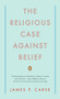 The Religious Case Against Belief by James P. Carse, 9780143115441