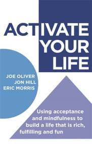 ACTivate Your Life (Using acceptance and mindfulness to build a life that is rich, fulfilling and fun) by Joe Oliver, Jon Hill, Eric Morris, 9781472111913