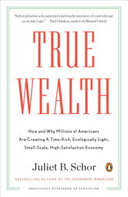 True Wealth (How and Why Millions of Americans Are Creating a Time-Rich, Ecologically Light, Small-Scale, High-Satisfaction Economy) by Juliet B. Schor, 9780143119425