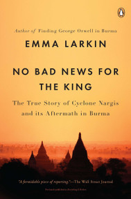 No Bad News for the King (The True Story of Cyclone Nargis and Its Aftermath in Burma) by Emma Larkin, 9780143119616