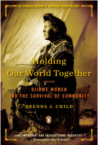 Holding Our World Together (Ojibwe Women and the Survival of Community) by Brenda J. Child, Colin G. Calloway, 9780143121596