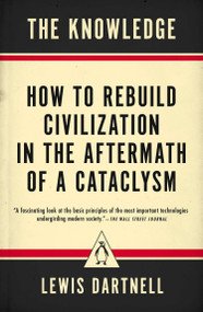 The Knowledge (How to Rebuild Civilization in the Aftermath of a Cataclysm) by Lewis Dartnell, 9780143127048