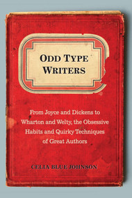Odd Type Writers (From Joyce and Dickens to Wharton and Welty, the Obsessive Habits and Quirky Techniques of Great Authors) by Celia Blue Johnson, 9780399159947