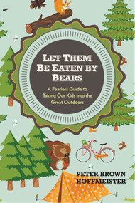 Let Them Be Eaten By Bears (A Fearless Guide to Taking Our Kids Into the Great Outdoors) by Peter Brown Hoffmeister, 9780399161087