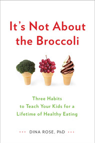 It's Not About the Broccoli (Three Habits to Teach Your Kids for a Lifetime of Healthy Eating) by Dina Rose, 9780399164187