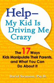 Help--My Kid Is Driving Me Crazy (The 17 Ways Kids Manipulate Their Parents, and What You Can Do About It) by David Swanson, 9780399535260