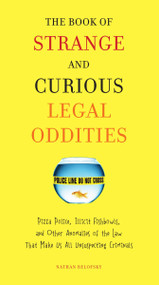 The Book of Strange and Curious Legal Oddities (Pizza Police, Illicit Fishbowls, and Other Anomalies of theLaw That Make Us AllUnsuspecting Criminals) by Nathan Belofsky, 9780399535956
