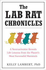 The Lab Rat Chronicles (A Neuroscientist Reveals Life Lessons from the Planet's Most Successful Mammals) by Kelly Lambert, 9780399536632