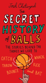 The Secret History of Balls (The Stories Behind the Things We Love to Catch, Whack, Throw, Kick, Bounce and Bat) by Josh Chetwynd, 9780399536748