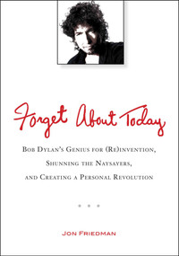 Forget About Today (Bob Dylan's Genius for (Re)invention, Shunning the Naysayers, and Creating a Personal Revolution) by Jon Friedman, 9780399537547