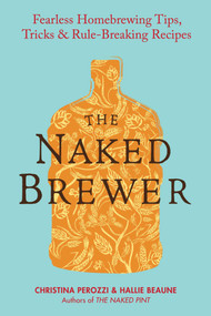 The Naked Brewer (Fearless Homebrewing Tips, Tricks & Rule-breaking Recipes) by Christina Perozzi, Hallie Beaune, 9780399537684