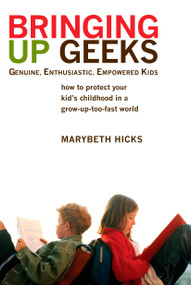 Bringing Up Geeks (How to Protect Your Kid's Childhood in a Grow-Up-Too-Fast World) by Marybeth Hicks, 9780425221563