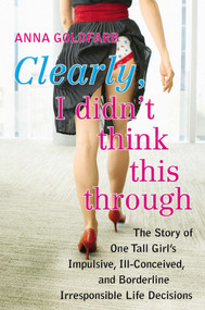 Clearly, I Didn't Think This Through (The Story of One Tall Girl's Impulsive, Ill-Conceived, and Borderline Irresponsible Life Decisions) by Anna Goldfarb, 9780425245323