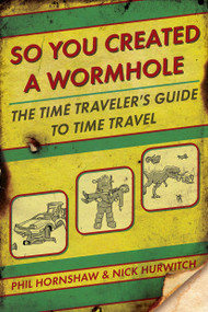 So You Created a Wormhole (The Time Traveler's Guide to Time Travel) by Phil Hornshaw, Nick Hurwitch, 9780425245583