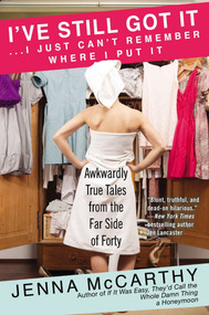 I've Still Got It...I Just Can't Remember Where I Put It (Awkwardly True Tales from the Far Side of Forty) by Jenna McCarthy, 9780425272534