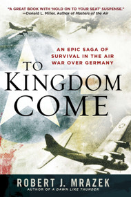 To Kingdom Come (An Epic Saga of Survival in the Air War Over Germany) by Robert J. Mrazek, 9780451235756