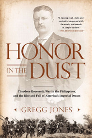 Honor in the Dust (Theodore Roosevelt, War in the Philippines, and the Rise and Fall of America's Imperial Dream) by Gregg Jones, 9780451239181