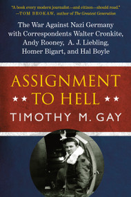 Assignment to Hell (The War Against Nazi Germany with Correspondents Walter Cronkite, Andy Rooney, A.J. Liebling, Homer Bigart, and Hal Boyle) by Timothy M. Gay, 9780451417152